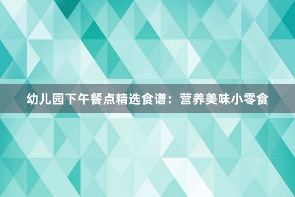 幼儿园下午餐点精选食谱：营养美味小零食