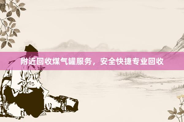 附近回收煤气罐服务，安全快捷专业回收